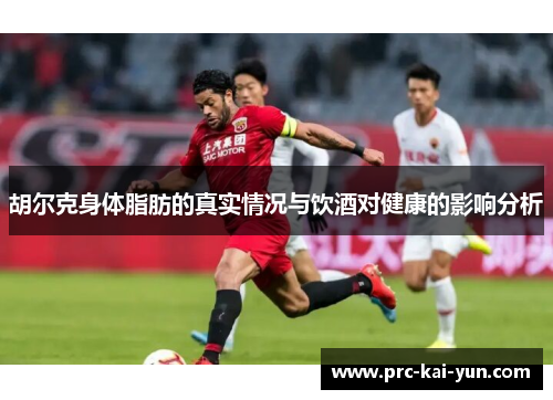 胡尔克身体脂肪的真实情况与饮酒对健康的影响分析 胡尔克身体脂肪的真实情况与饮酒对健康的影响分析