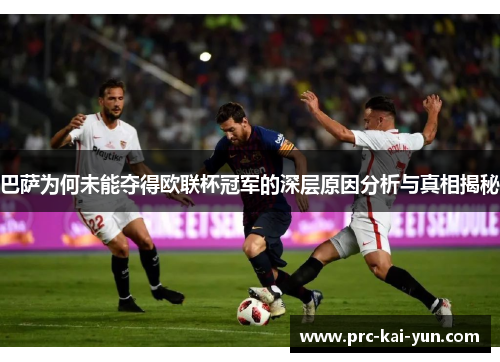 巴萨为何未能夺得欧联杯冠军的深层原因分析与真相揭秘
