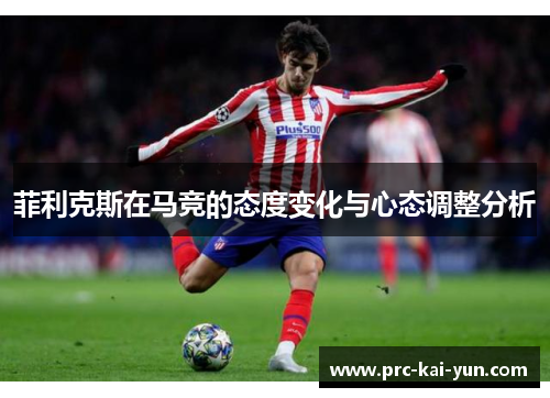 菲利克斯在马竞的态度变化与心态调整分析