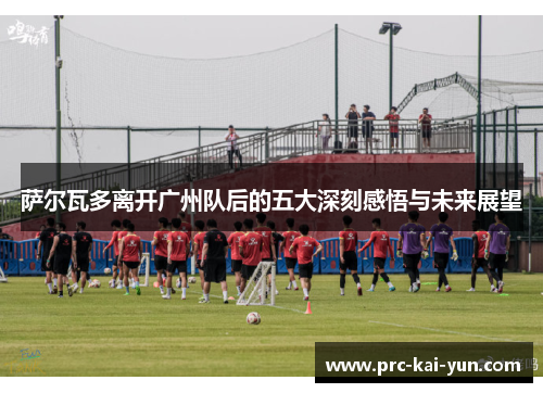 萨尔瓦多离开广州队后的五大深刻感悟与未来展望