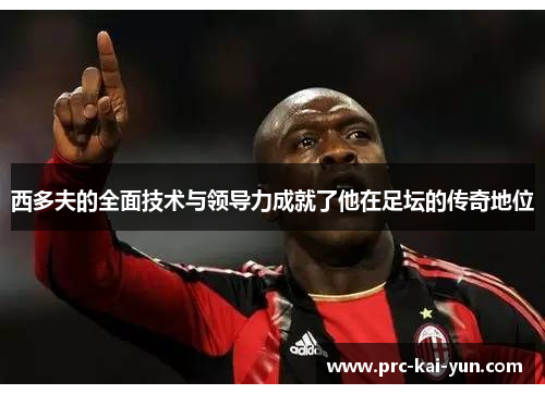 西多夫的全面技术与领导力成就了他在足坛的传奇地位 西多夫的全面技术与领导力成就了他在足坛的传奇地位