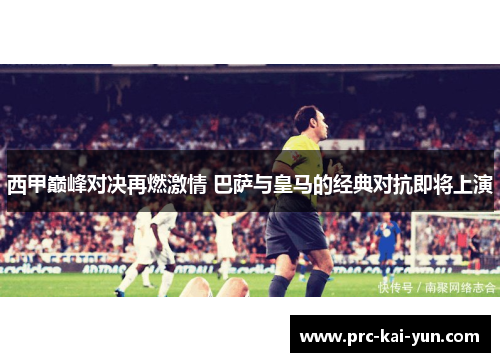 西甲巅峰对决再燃激情 巴萨与皇马的经典对抗即将上演 西甲巅峰对决再燃激情 巴萨与皇马的经典对抗即将上演
