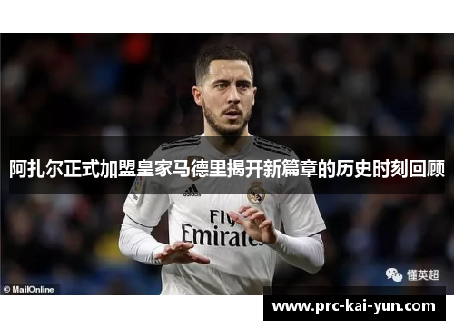 阿扎尔正式加盟皇家马德里揭开新篇章的历史时刻回顾
