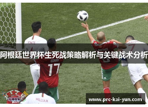 阿根廷世界杯生死战策略解析与关键战术分析 阿根廷世界杯生死战策略解析与关键战术分析