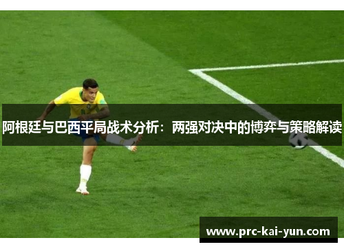 阿根廷与巴西平局战术分析:两强对决中的博弈与策略解读 阿根廷与巴西平局战术分析:两强对决中的博弈与策略解读