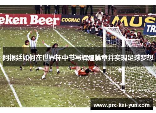 阿根廷如何在世界杯中书写辉煌篇章并实现足球梦想