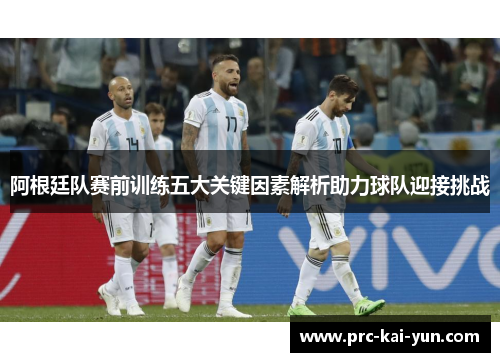 阿根廷队赛前训练五大关键因素解析助力球队迎接挑战