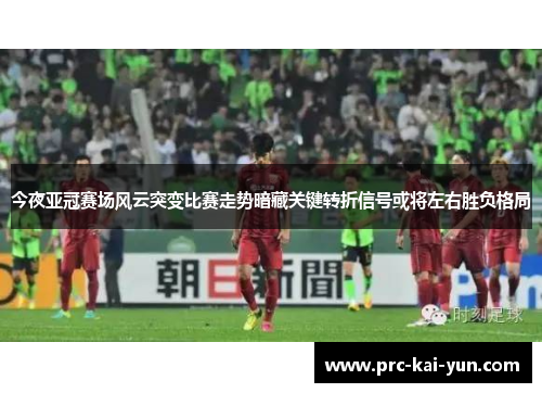 今夜亚冠赛场风云突变比赛走势暗藏关键转折信号或将左右胜负格局 今夜亚冠赛场风云突变比赛走势暗藏关键转折信号或将左右胜负格局