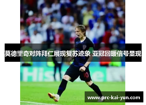 莫德里奇对阵拜仁展现复苏迹象 亚冠回暖信号显现
