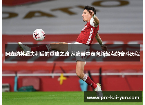 阿森纳英超失利后的重建之路 从痛苦中走向新起点的奋斗历程