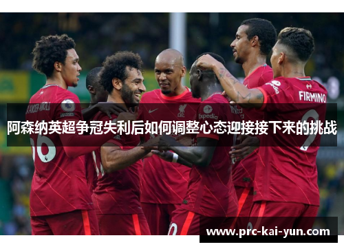 阿森纳英超争冠失利后如何调整心态迎接接下来的挑战