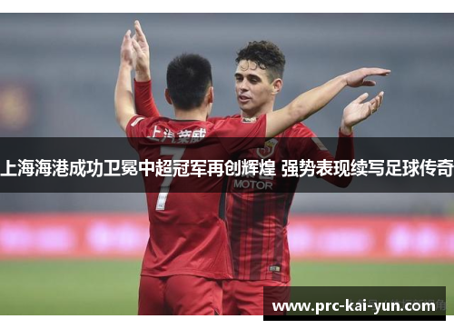 上海海港成功卫冕中超冠军再创辉煌 强势表现续写足球传奇 上海海港成功卫冕中超冠军再创辉煌 强势表现续写足球传奇