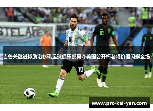 吉鲁关键进球助洛杉矶足球俱乐部勇夺美国公开杯老将价值闪耀全场