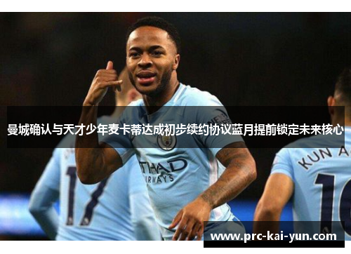 曼城确认与天才少年麦卡蒂达成初步续约协议蓝月提前锁定未来核心