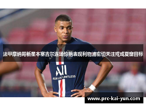 法甲摩纳哥新星本塞吉尔连场惊艳表现利物浦密切关注或成夏窗目标