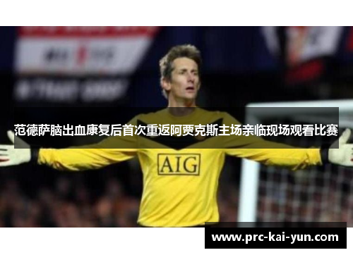 范德萨脑出血康复后首次重返阿贾克斯主场亲临现场观看比赛