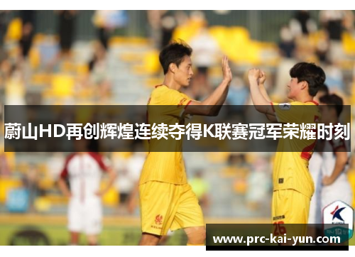蔚山HD再创辉煌连续夺得K联赛冠军荣耀时刻