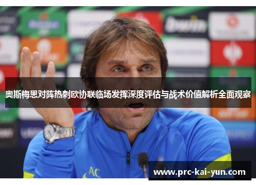 奥斯梅恩对阵热刺欧协联临场发挥深度评估与战术价值解析全面观察 奥斯梅恩对阵热刺欧协联临场发挥深度评估与战术价值解析全面观察