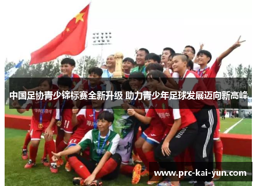 中国足协青少锦标赛全新升级 助力青少年足球发展迈向新高峰 中国足协青少锦标赛全新升级 助力青少年足球发展迈向新高峰
