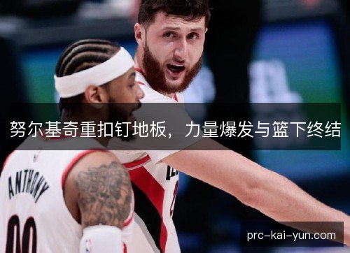 努尔基奇重扣钉地板，力量爆发与篮下终结