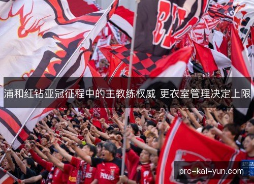 浦和红钻亚冠征程中的主教练权威 更衣室管理决定上限 浦和红钻亚冠征程中的主教练权威 更衣室管理决定上限